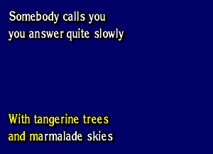 Somebody calls you
you answeI quite slowly

With tangerine trees
and marmalade skies