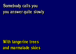 Somebody calls you
you answeI quite slowly

With tangerine trees
and marmalade skies