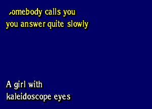 ,omebody calls you
you answeI quite slowly

A girl with
kaleidoscope eyes