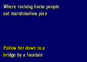 Where rocking horse people
eat marshmallow pies

Follow her down to a
bridge by a fountain