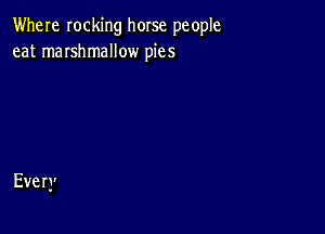 Where rocking horse people
eat marshmallow pies