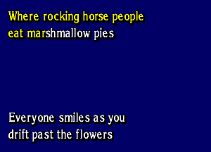 Where rocking horse people
eat marshmallow pies

Everyone smiles as you
drift past the flowers