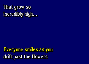 That grow so
incredibly high...

Everyone smiles as you
drift past the flowers