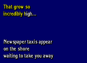 That grow so
incredibly high...

Newspaper taxis appear
on the shore
waiting to take you away