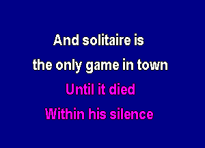 And solitaire is

the only game in town