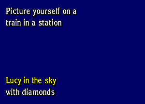 Picture yourself on a
train in a station

Lucy in the sky
with diamonds