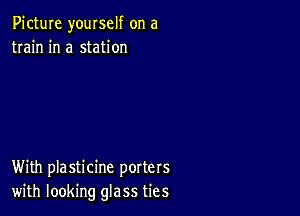 Picture yourself on a
train in a station

With plasticine porters
with looking glass ties