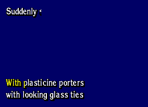 Suddenly I

With plasticine porters
with looking glass ties