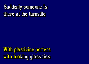 Suddenly someone is
there at the turnstile

With plasticine porters
with looking glass ties