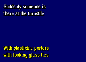 Suddenly someone is
there at the turnstile

With plasticine porters
with looking glass ties