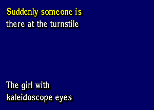 Suddenly someone is
there at the turnstile

The girl with
kaleidoscope eyes