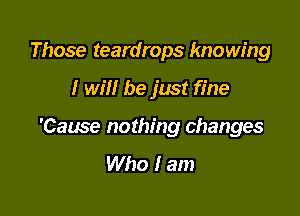 Those teardrops knowing

I will be just fine

'Cause nothing changes
Who I am