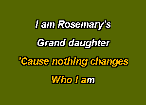 I am Rosemary's

Grand daughter

'Cause nothing changes
Who I am