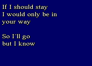 If I Should stay
I would only be in
your way

So I'll go
but I know