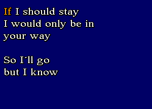 If I Should stay
I would only be in
your way

So I'll go
but I know