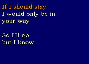 If I Should stay
I would only be in
your way

So I'll go
but I know