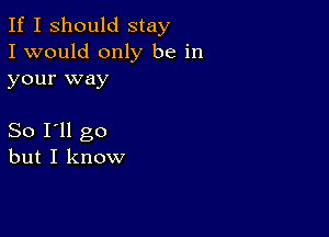 If I Should stay
I would only be in
your way

So I'll go
but I know