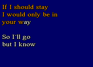 If I Should stay
I would only be in
your way

So I'll go
but I know