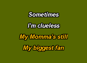 Sometimes

I'm clueless

My Momma's still

My biggest fan