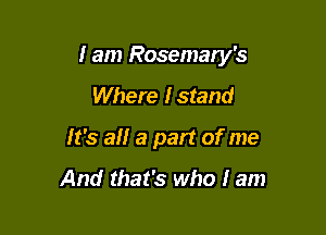 I am Rosemary's

Where lstand

It's a a part of me

And that's who I am