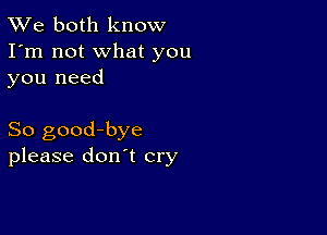 TWe both know
I'm not what you
you need

So good-bye
please don't cry