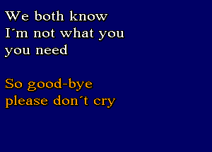 TWe both know
I'm not what you
you need

So good-bye
please don't cry