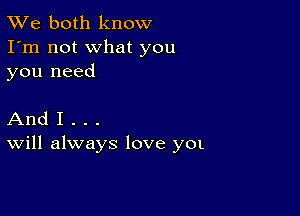 TWe both know
I'm not what you
you need

And I . . .
Will always love yOL