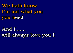 TWe both know
I'm not what you
you need

And I . . .
Will always love you I