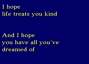 I hope
life treats you kind

And I hope
you have all you ve
dreamed of