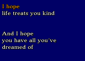 I hope
life treats you kind

And I hope
you have all you ve
dreamed of