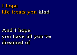 I hope
life treats you kind

And I hope
you have all you ve
dreamed of