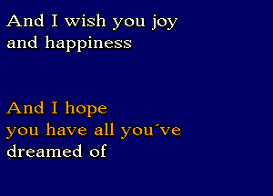 And I Wish you joy
and happiness

And I hope
you have all you ve
dreamed of