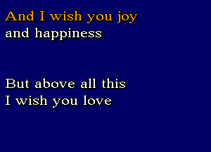 And I Wish you joy
and happiness

But above all this
I Wish you love