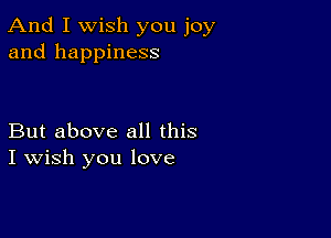 And I Wish you joy
and happiness

But above all this
I Wish you love