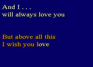 And I . . .
Will always love you

But above all this
I Wish you love