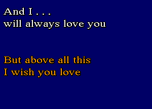 And I . . .
Will always love you

But above all this
I Wish you love