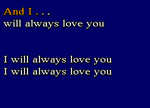 And I . . .
Will always love you

I will always love you
I Will always love you