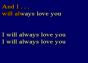 And I . . .
Will always love you

I will always love you
I Will always love you