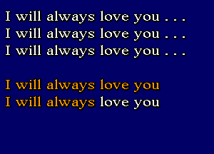 I Will always love you . . .
I will always love you . . .
I will always love you . . .

I will always love you
I Will always love you