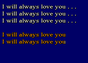 I Will always love you . . .
I will always love you . . .
I will always love you . . .

I will always love you
I Will always love you