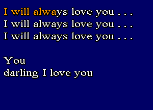 I Will always love you . . .
I will always love you . . .
I will always love you . . .

You
darling I love you