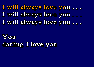 I Will always love you . . .
I will always love you . . .
I will always love you . . .

You
darling I love you