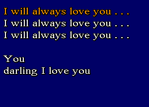 I Will always love you . . .
I will always love you . . .
I will always love you . . .

You
darling I love you