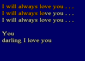 I Will always love you . . .
I will always love you . . .
I will always love you . . .

You
darling I love you