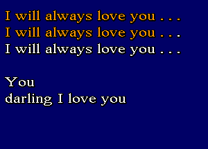 I Will always love you . . .
I will always love you . . .
I will always love you . . .

You
darling I love you