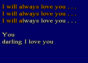 I Will always love you . . .
I will always love you . . .
I will always love you . . .

You
darling I love you