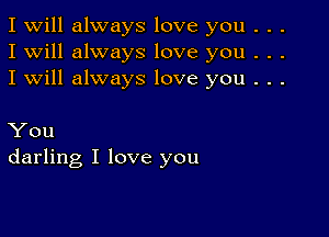 I Will always love you . . .
I will always love you . . .
I will always love you . . .

You
darling I love you