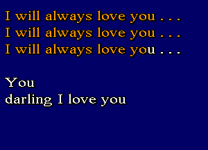 I Will always love you . . .
I will always love you . . .
I will always love you . . .

You
darling I love you