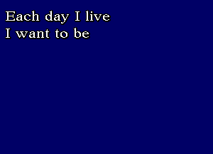 Each day I live
I want to be