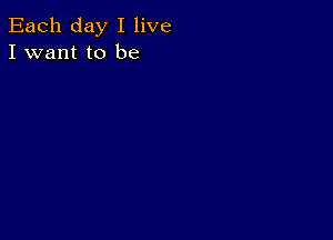 Each day I live
I want to be